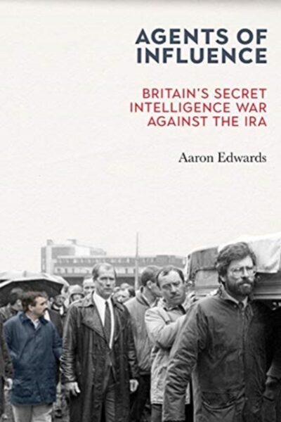 Agents of Influence : Britain’s Secret Intelligence War Against the IRA by Aaron Edwards