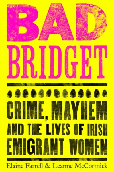 Bad Bridget : Crime, Mayhem and the Lives of Irish Emigrant Women by Elaine Farrell & Leanne McCormick
