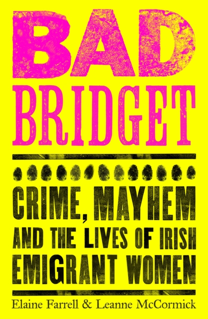 Bad Bridget : Crime, Mayhem and the Lives of Irish Emigrant Women by Elaine Farrell & Leanne McCormick