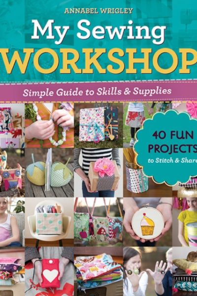 My Sewing Workshop : Simple Guide to Skills & Supplies; 40 Fun Projects to Stitch & Share by Wrigley, Annabel