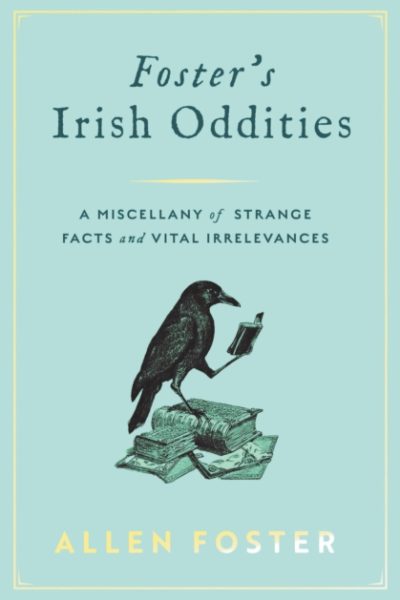 Foster's Irish Oddities : A Miscellany of Strange Facts and Vital Irrelevances by Foster, Allen