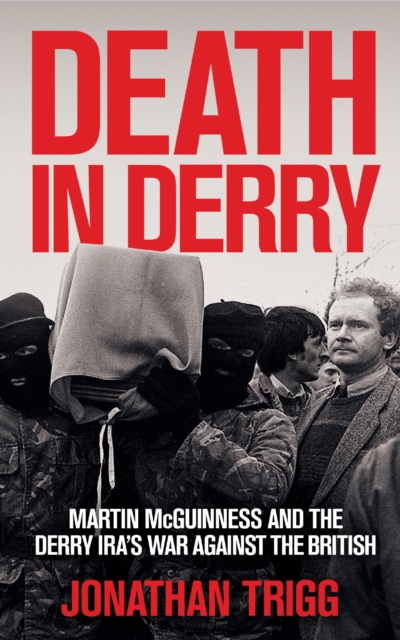 Death in Derry : Martin McGuinness and the Derry IRA’s War Against the British by Trigg, Jonathan
