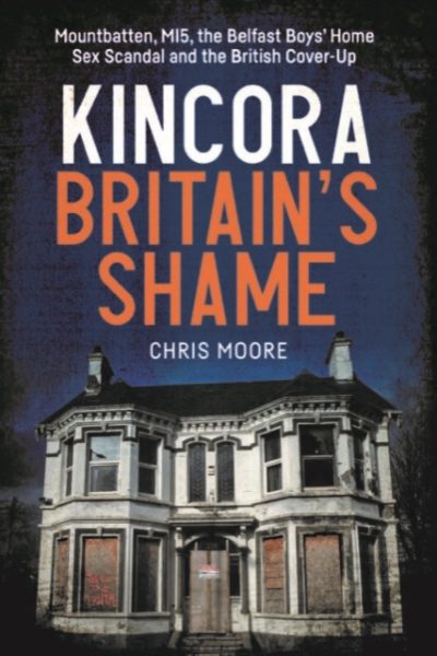 Kincora: Britain's Shame : Mountbatten, MI5, the Belfast Boys’ Home Sex Abuse Scandal and the British Cover-Up by Moore, Chris