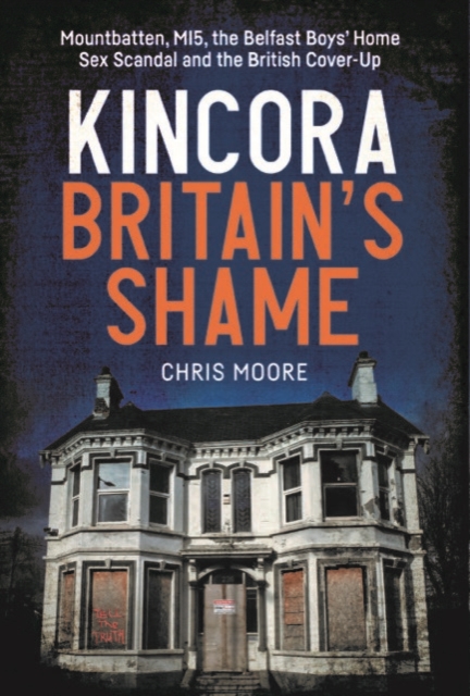 Kincora: Britain's Shame : Mountbatten, MI5, the Belfast Boys’ Home Sex Abuse Scandal and the British Cover-Up by Moore, Chris