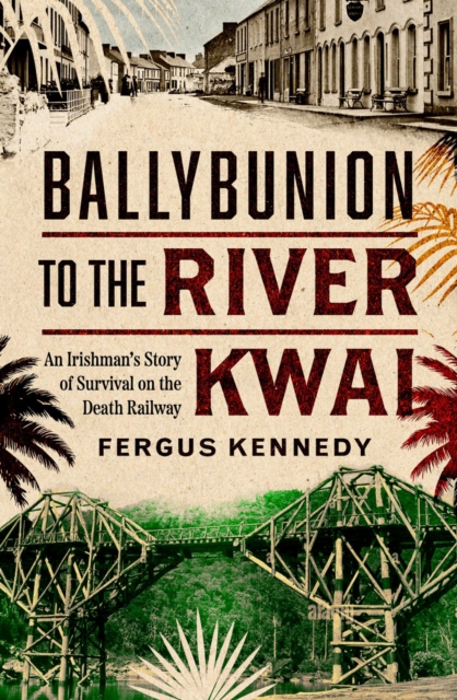 Ballybunion to the River Kwai : An Irishman’s Story of Survival on the Death Railway by Kennedy, Fergus
