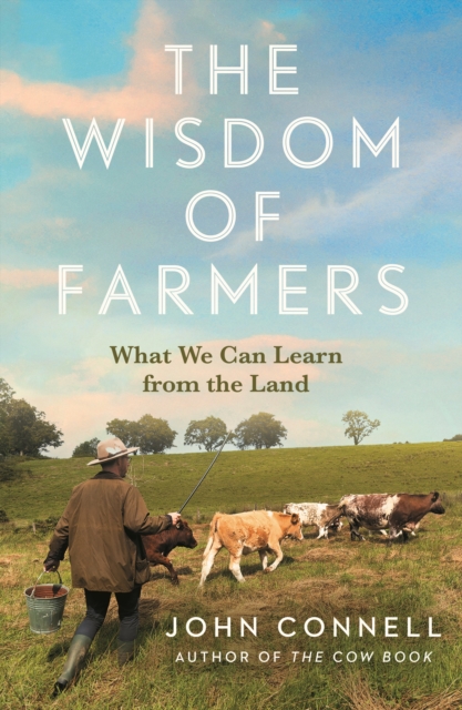 The Wisdom of Farmers : What We Can Learn from the Land by Connell, John